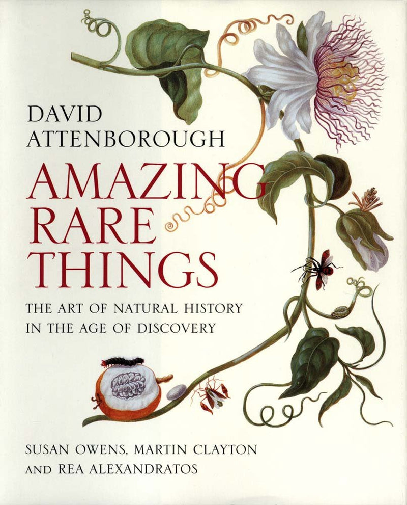 Amazing Rare Things - The Art of Natural History in the Age of Discovery by David Attenborough, Susan Owens, Martin Clayton & Rea Alexandratos